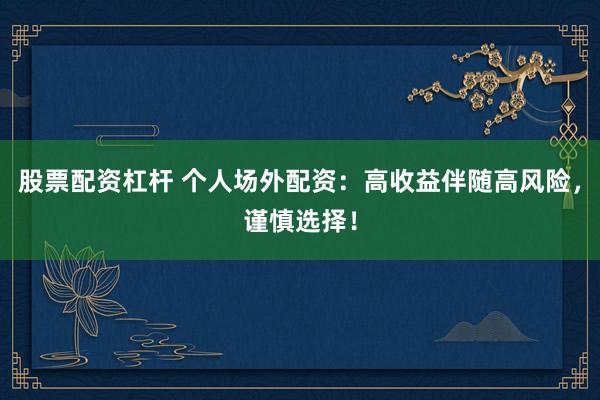 股票配资杠杆 个人场外配资：高收益伴随高风险，谨慎选择！
