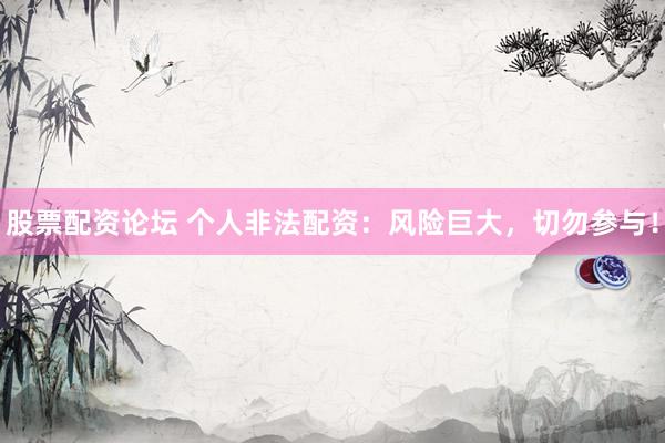 股票配资论坛 个人非法配资：风险巨大，切勿参与！