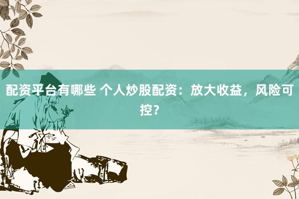 配资平台有哪些 个人炒股配资：放大收益，风险可控？