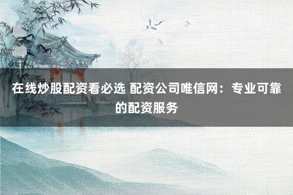 在线炒股配资看必选 配资公司唯信网：专业可靠的配资服务