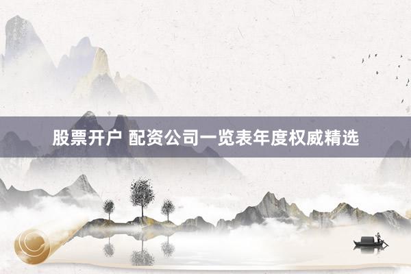 股票开户 配资公司一览表年度权威精选