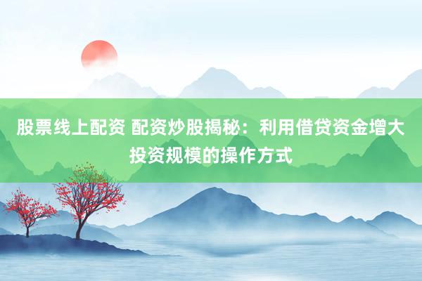 股票线上配资 配资炒股揭秘：利用借贷资金增大投资规模的操作方式