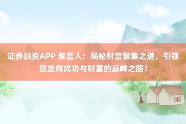 证券融资APP 聚富人：揭秘财富聚集之道，引领您走向成功与财富的巅峰之路！