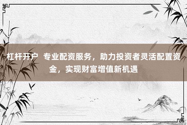 杠杆开户  专业配资服务，助力投资者灵活配置资金，实现财富增值新机遇