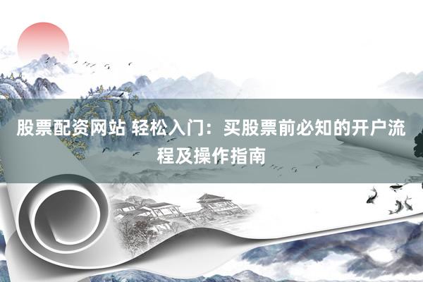 股票配资网站 轻松入门：买股票前必知的开户流程及操作指南