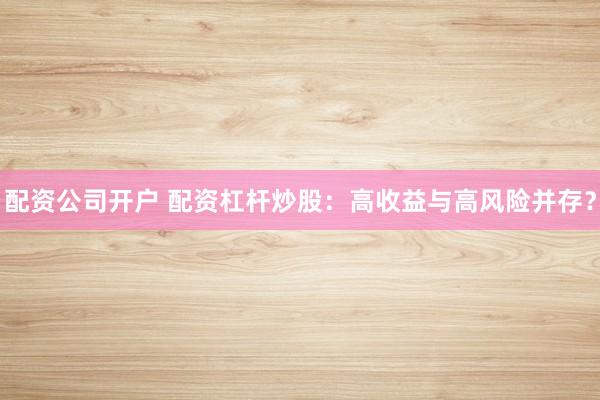 配资公司开户 配资杠杆炒股：高收益与高风险并存？