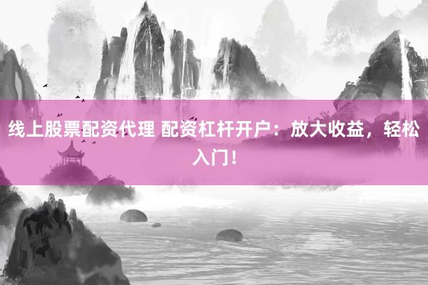 线上股票配资代理 配资杠杆开户：放大收益，轻松入门！