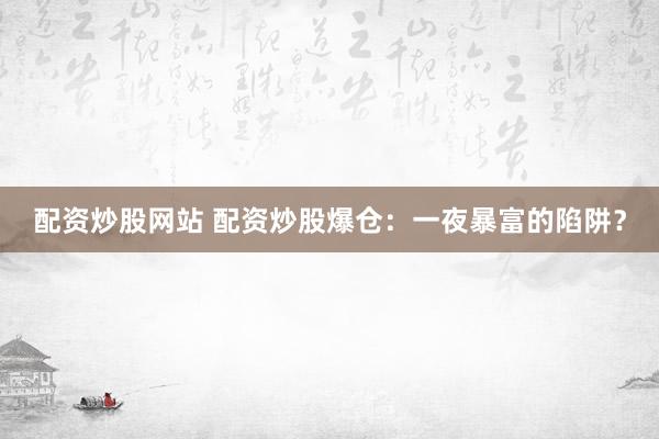 配资炒股网站 配资炒股爆仓：一夜暴富的陷阱？