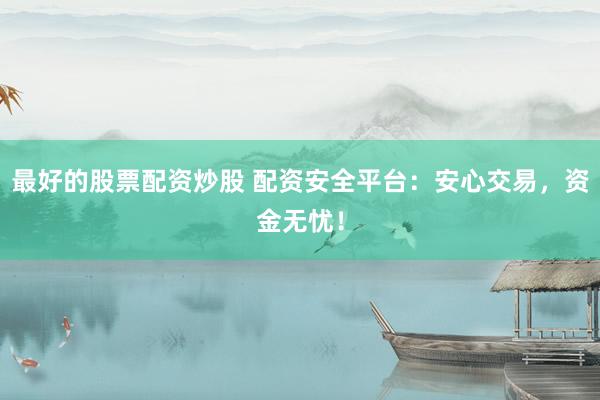 最好的股票配资炒股 配资安全平台：安心交易，资金无忧！