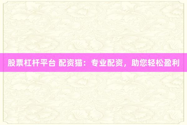 股票杠杆平台 配资猫：专业配资，助您轻松盈利