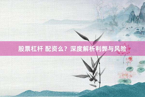 股票杠杆 配资么？深度解析利弊与风险
