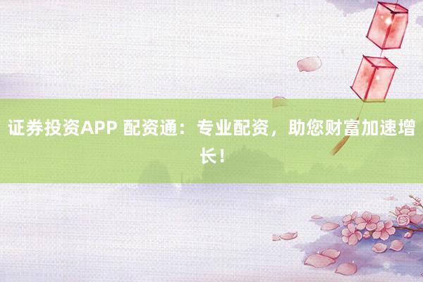 证券投资APP 配资通：专业配资，助您财富加速增长！