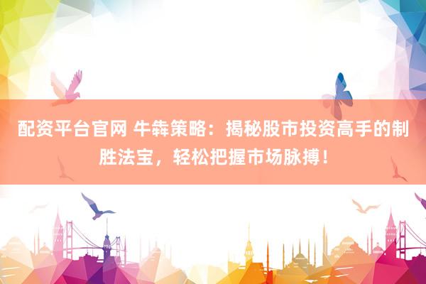 配资平台官网 牛犇策略：揭秘股市投资高手的制胜法宝，轻松把握市场脉搏！