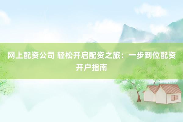 网上配资公司 轻松开启配资之旅：一步到位配资开户指南