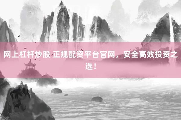网上杠杆炒股 正规配资平台官网，安全高效投资之选！