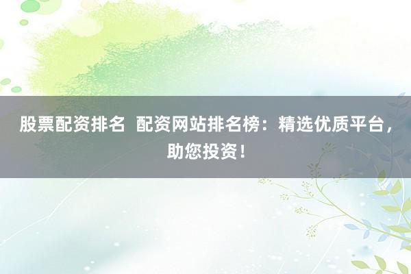 股票配资排名  配资网站排名榜：精选优质平台，助您投资！