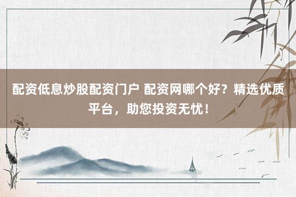 配资低息炒股配资门户 配资网哪个好？精选优质平台，助您投资无忧！
