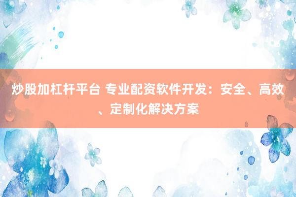 炒股加杠杆平台 专业配资软件开发：安全、高效、定制化解决方案