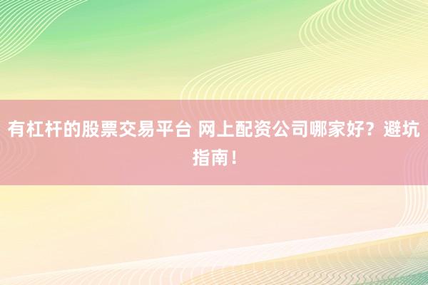 有杠杆的股票交易平台 网上配资公司哪家好？避坑指南！