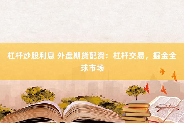 杠杆炒股利息 外盘期货配资：杠杆交易，掘金全球市场