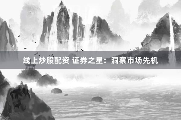 线上炒股配资 证券之星：洞察市场先机