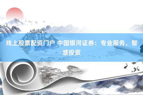 线上股票配资门户 中国银河证券：专业服务，智慧投资