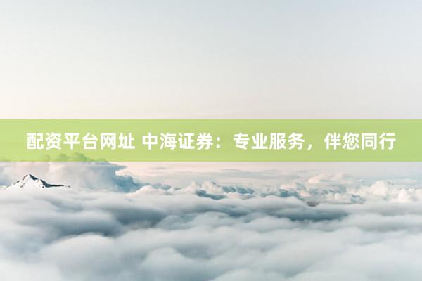 配资平台网址 中海证券：专业服务，伴您同行