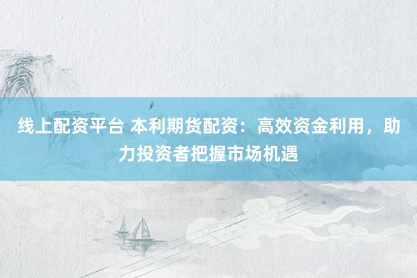 线上配资平台 本利期货配资：高效资金利用，助力投资者把握市场机遇