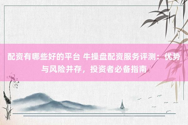 配资有哪些好的平台 牛操盘配资服务评测：优势与风险并存，投资者必备指南