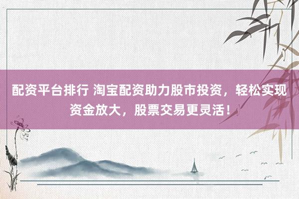 配资平台排行 淘宝配资助力股市投资，轻松实现资金放大，股票交易更灵活！