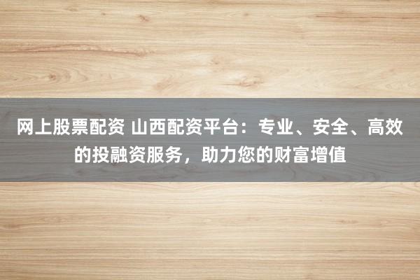 网上股票配资 山西配资平台：专业、安全、高效的投融资服务，助力您的财富增值
