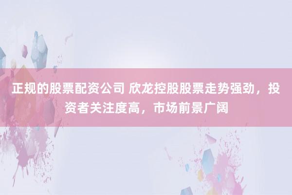 正规的股票配资公司 欣龙控股股票走势强劲，投资者关注度高，市场前景广阔