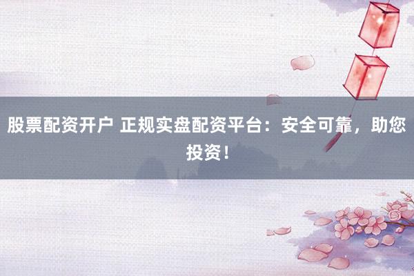 股票配资开户 正规实盘配资平台：安全可靠，助您投资！