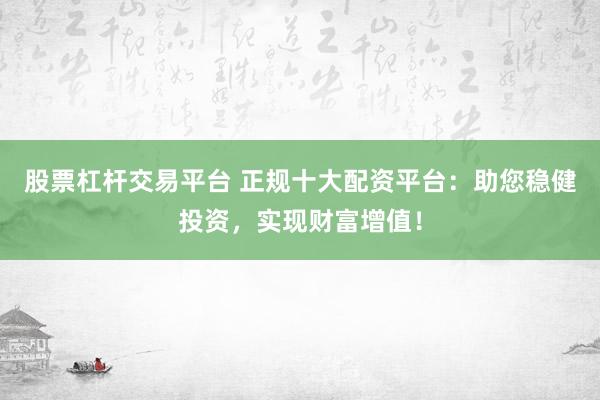 股票杠杆交易平台 正规十大配资平台：助您稳健投资，实现财富增值！