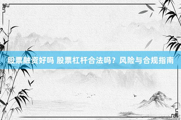 股票融资好吗 股票杠杆合法吗？风险与合规指南