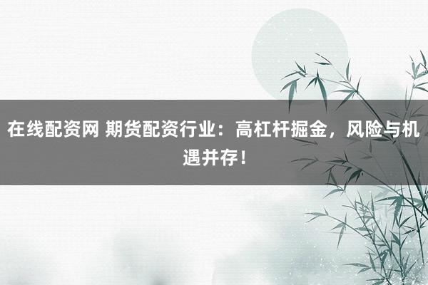 在线配资网 期货配资行业：高杠杆掘金，风险与机遇并存！