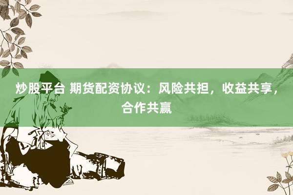 炒股平台 期货配资协议：风险共担，收益共享，合作共赢