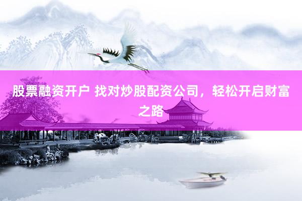 股票融资开户 找对炒股配资公司，轻松开启财富之路