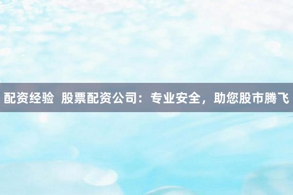 配资经验  股票配资公司：专业安全，助您股市腾飞
