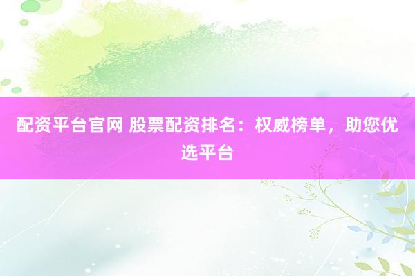 配资平台官网 股票配资排名：权威榜单，助您优选平台