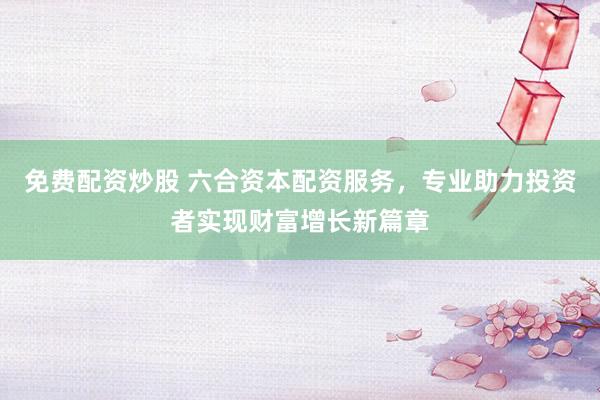 免费配资炒股 六合资本配资服务，专业助力投资者实现财富增长新篇章
