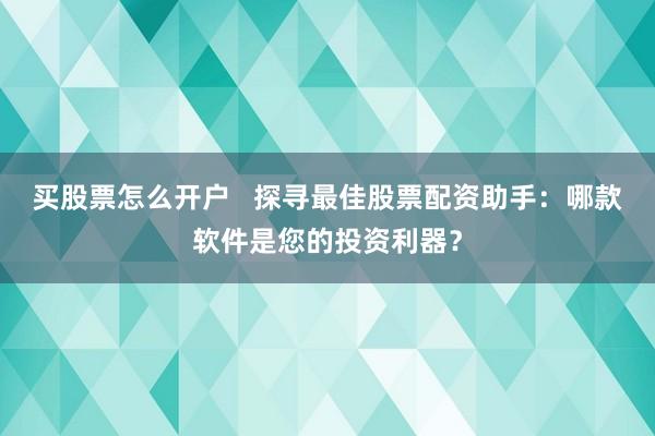 买股票怎么开户   探寻最佳股票配资助手：哪款软件是您的投资利器？