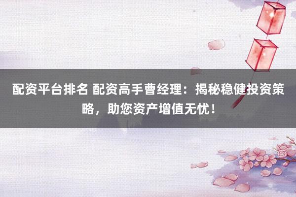 配资平台排名 配资高手曹经理：揭秘稳健投资策略，助您资产增值无忧！