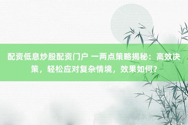 配资低息炒股配资门户 一两点策略揭秘：高效决策，轻松应对复杂情境，效果如何？
