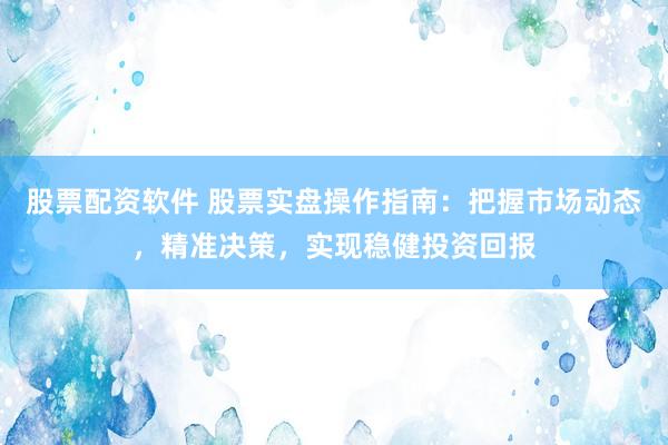 股票配资软件 股票实盘操作指南：把握市场动态，精准决策，实现稳健投资回报