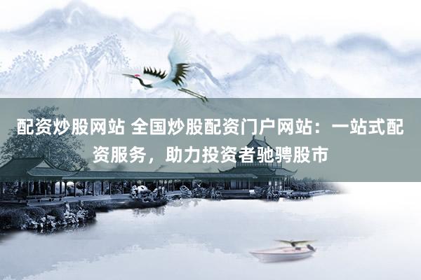 配资炒股网站 全国炒股配资门户网站：一站式配资服务，助力投资者驰骋股市