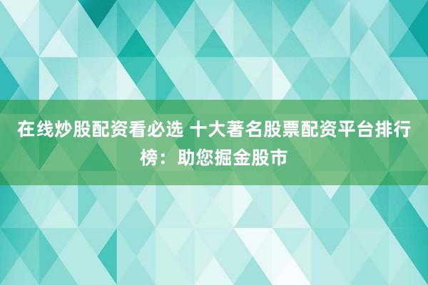 在线炒股配资看必选 十大著名股票配资平台排行榜：助您掘金股市
