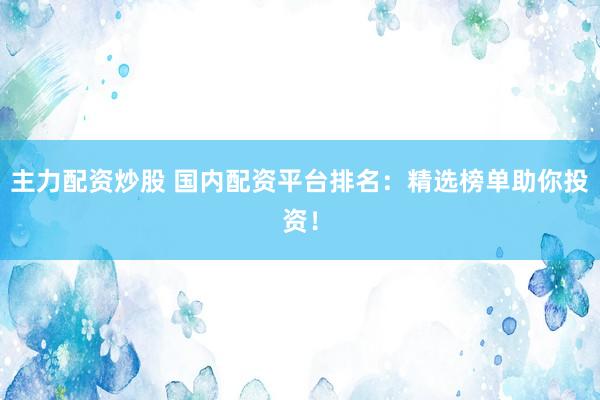 主力配资炒股 国内配资平台排名：精选榜单助你投资！