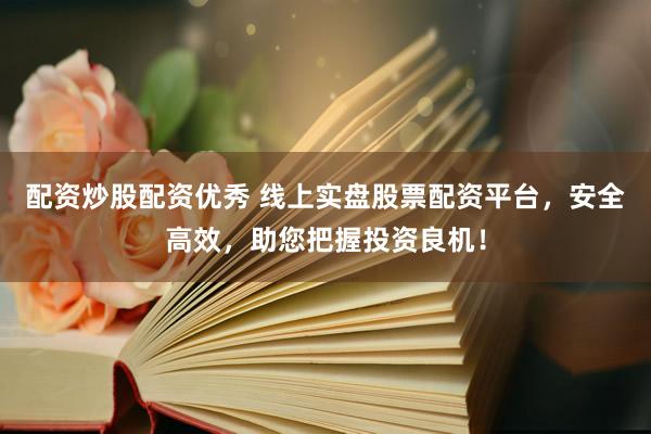 配资炒股配资优秀 线上实盘股票配资平台，安全高效，助您把握投资良机！