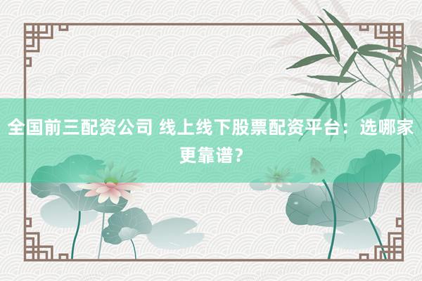 全国前三配资公司 线上线下股票配资平台：选哪家更靠谱？
